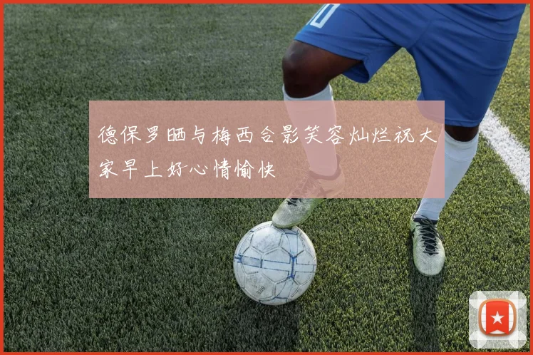 德保罗晒与梅西合影笑容灿烂祝大家早上好心情愉快