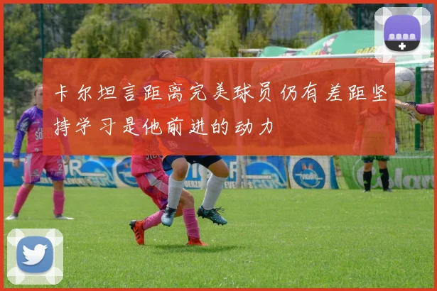 卡尔坦言距离完美球员仍有差距坚持学习是他前进的动力