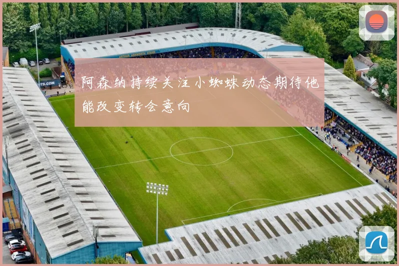 阿森纳持续关注小蜘蛛动态期待他能改变转会意向