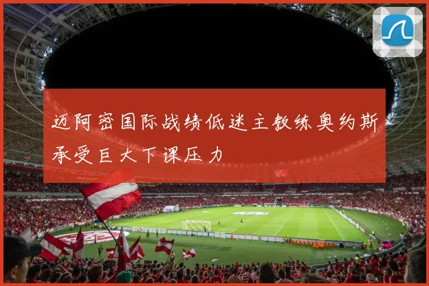 迈阿密国际战绩低迷主教练奥约斯承受巨大下课压力