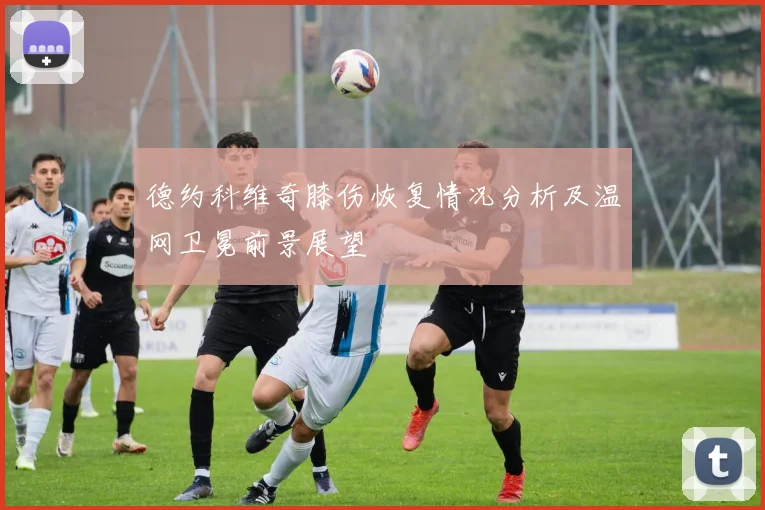 德约科维奇膝伤恢复情况分析及温网卫冕前景展望