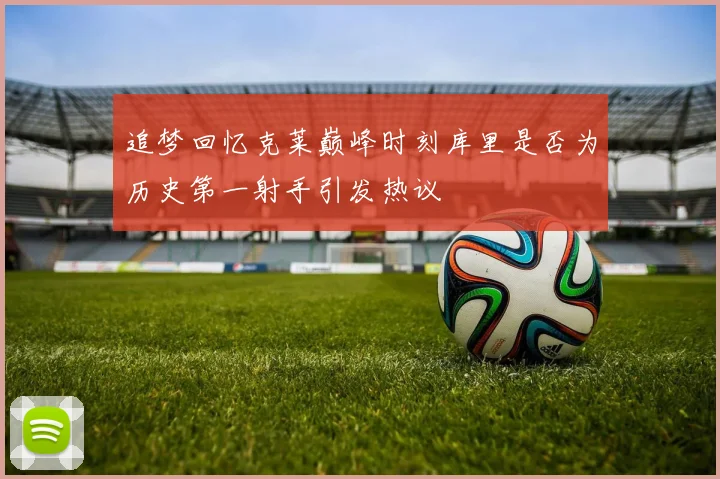 追梦回忆克莱巅峰时刻库里是否为历史第一射手引发热议