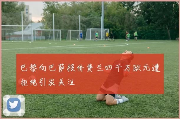 巴黎向巴萨报价费兰四千万欧元遭拒绝引发关注