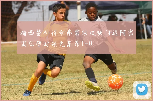 梅西替补待命弗雷助攻破门迈阿密国际暂时领先莱昂1-0